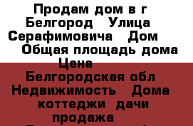 Продам дом в г. Белгород › Улица ­ Серафимовича › Дом ­ 28 › Общая площадь дома ­ 60 › Цена ­ 2 700 000 - Белгородская обл. Недвижимость » Дома, коттеджи, дачи продажа   . Белгородская обл.